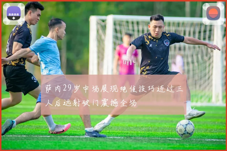 萨内29岁中场展现绝佳技巧连过三人后远射破门震撼全场