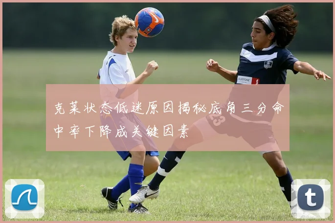 克莱状态低迷原因揭秘底角三分命中率下降成关键因素