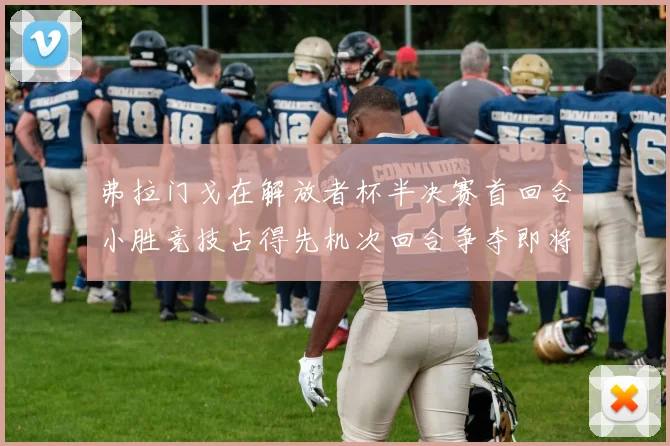 弗拉门戈在解放者杯半决赛首回合小胜竞技占得先机次回合争夺即将开启