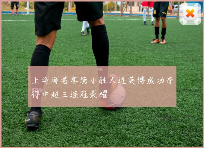 上海海港客场小胜大连英博成功夺得中超三连冠荣耀