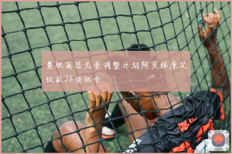 曼联高层无奈调整计划阿莫林原定仅获38场机会