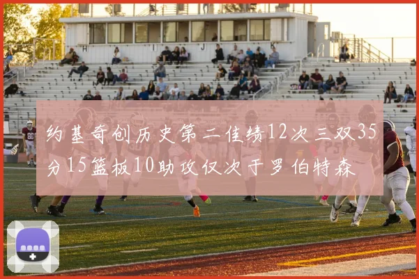 约基奇创历史第二佳绩12次三双35分15篮板10助攻仅次于罗伯特森