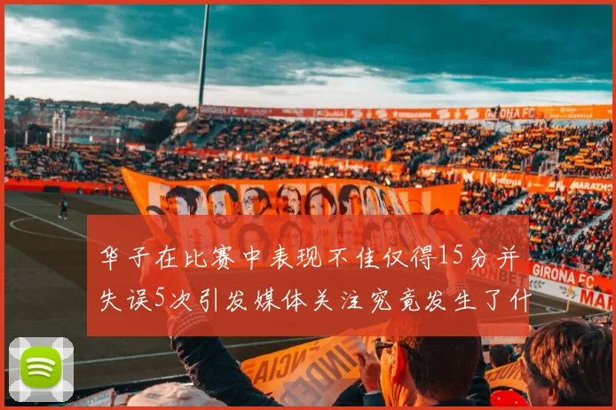 华子在比赛中表现不佳仅得15分并失误5次引发媒体关注究竟发生了什么心事