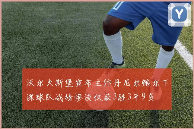 沃尔夫斯堡宣布主帅丹尼尔鲍尔下课球队战绩惨淡仅获3胜3平9负
