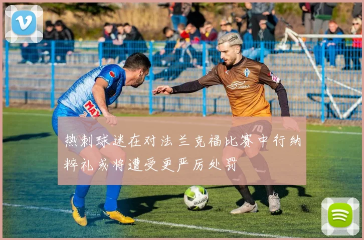 热刺球迷在对法兰克福比赛中行纳粹礼或将遭受更严厉处罚