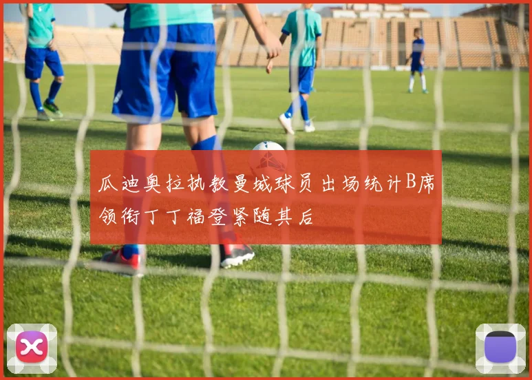 瓜迪奥拉执教曼城球员出场统计B席领衔丁丁福登紧随其后