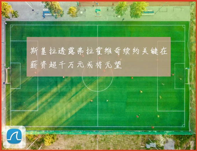 斯基拉透露弗拉霍维奇续约关键在薪资超千万元或将无望