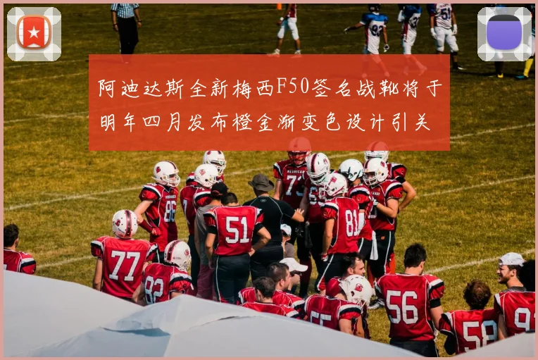 阿迪达斯全新梅西F50签名战靴将于明年四月发布橙金渐变色设计引关注