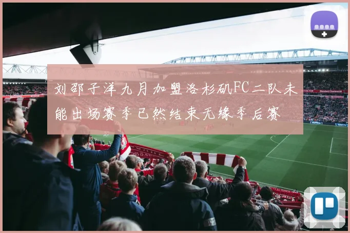 刘邵子洋九月加盟洛杉矶FC二队未能出场赛季已然结束无缘季后赛