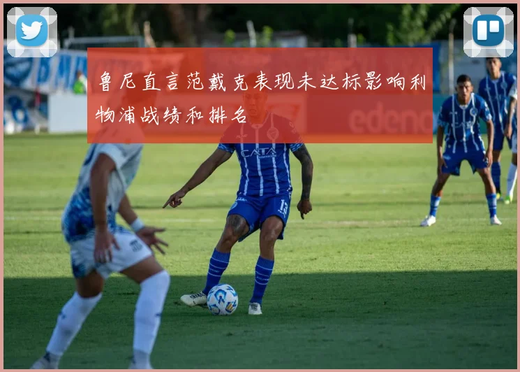 鲁尼直言范戴克表现未达标影响利物浦战绩和排名