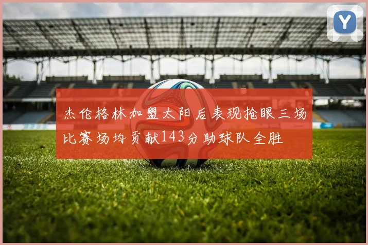 杰伦格林加盟太阳后表现抢眼三场比赛场均贡献143分助球队全胜