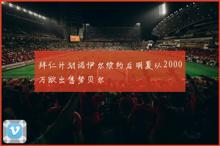 拜仁计划诺伊尔续约后明夏以2000万欧出售努贝尔