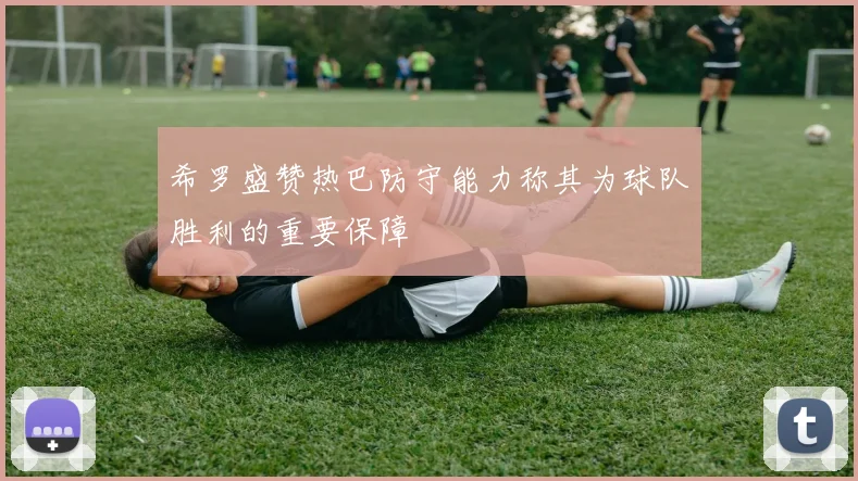 希罗盛赞热巴防守能力称其为球队胜利的重要保障