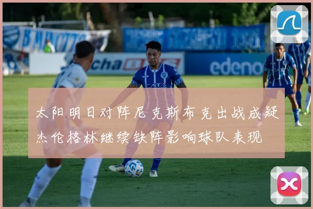 太阳明日对阵尼克斯布克出战成疑杰伦格林继续缺阵影响球队表现