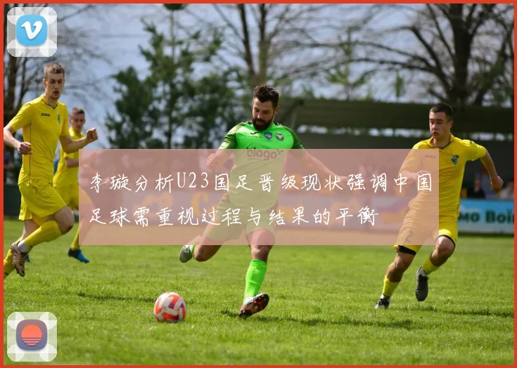 李璇分析U23国足晋级现状强调中国足球需重视过程与结果的平衡