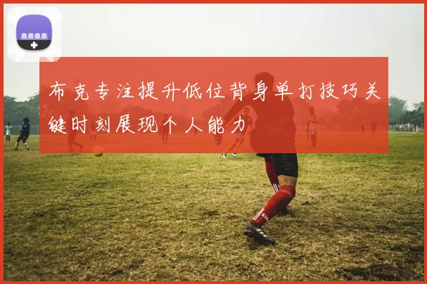 布克专注提升低位背身单打技巧关键时刻展现个人能力