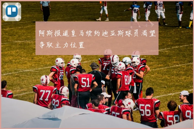 阿斯报道皇马续约迪亚斯球员渴望争取主力位置