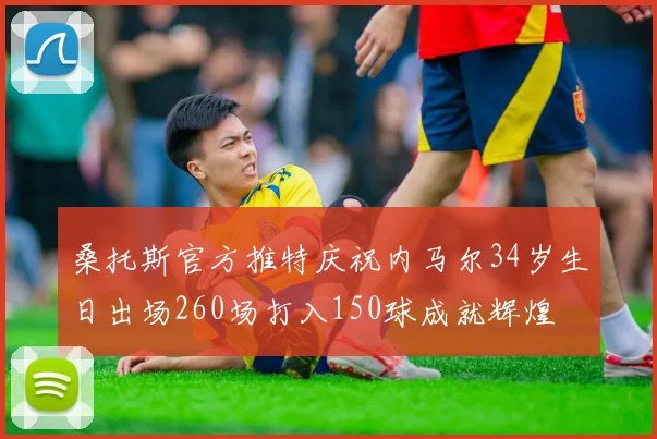 桑托斯官方推特庆祝内马尔34岁生日出场260场打入150球成就辉煌