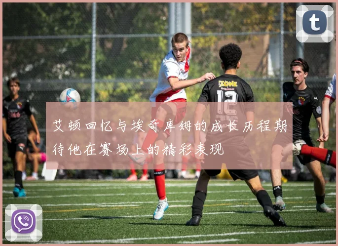 艾顿回忆与埃奇库姆的成长历程期待他在赛场上的精彩表现