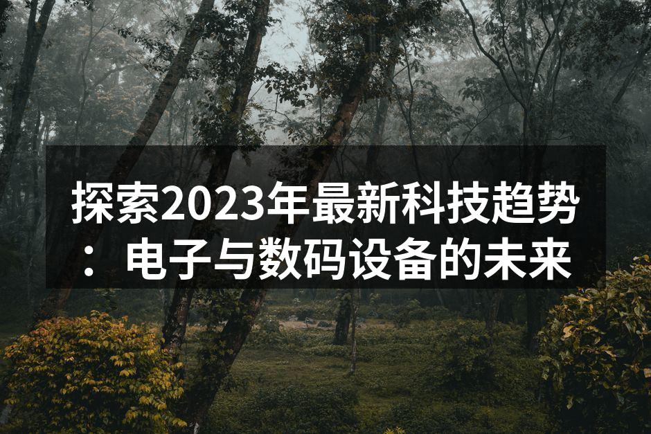 探索2023年最新科技趋势：电子与数码设备的未来