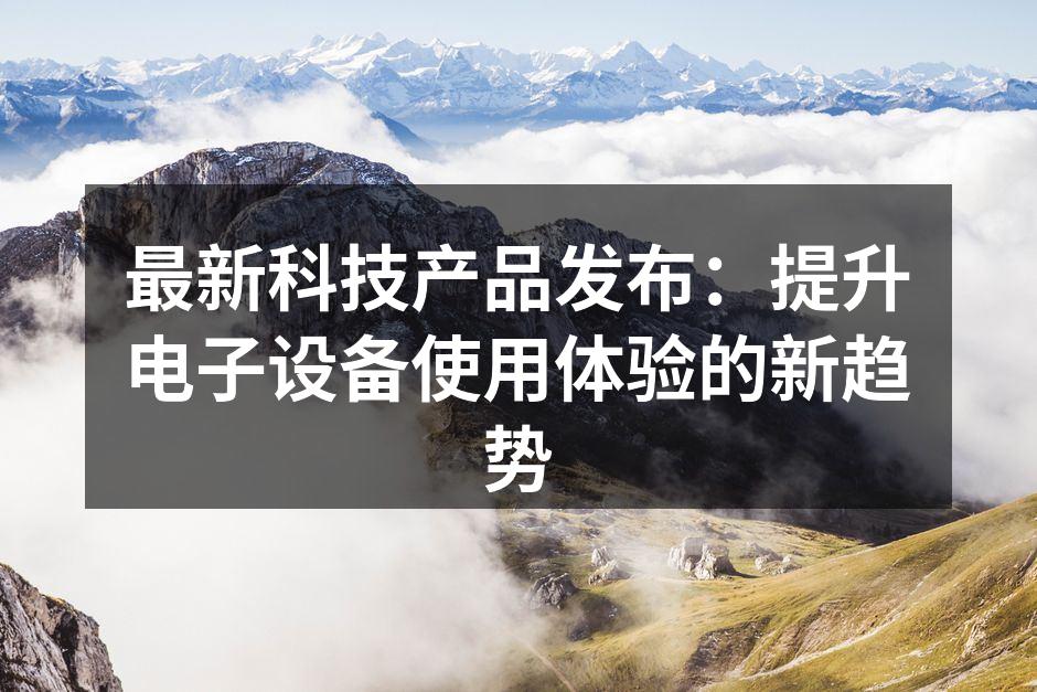最新科技产品发布：提升电子设备使用体验的新趋势