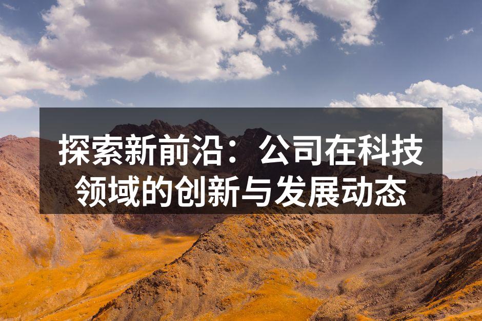 探索新前沿：公司在科技领域的创新与发展动态