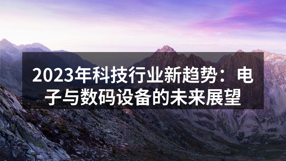 2023年科技行业新趋势：电子与数码设备的未来展望